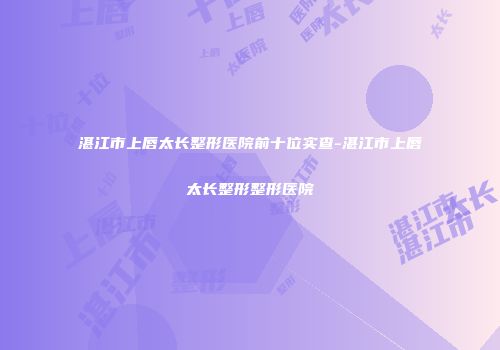 湛江市上唇太长整形医院前十位实查-湛江市上唇太长整形整形医院