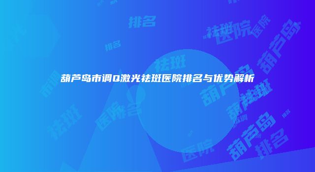 葫芦岛市调Q激光祛斑医院排名与优势解析