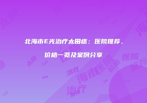 北海市E光治疗太田痣：医院推荐、价格一览及案例分享