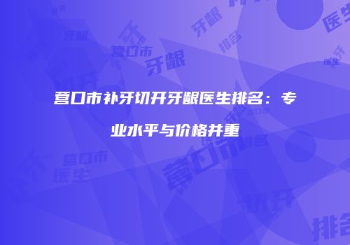营口市补牙切开牙龈医生排名：专业水平与价格并重