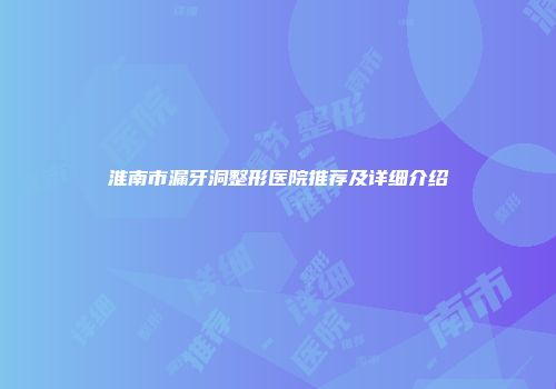 淮南市漏牙洞整形医院推荐及详细介绍