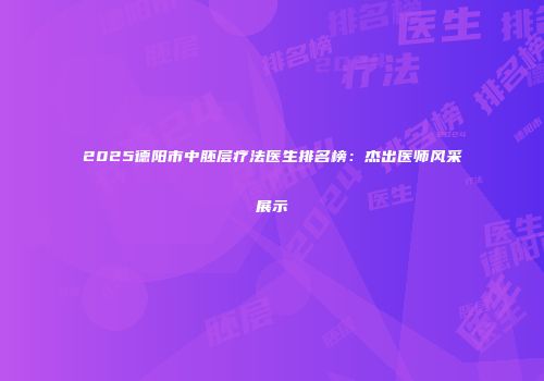 2025德阳市中胚层疗法医生排名榜：杰出医师风采展示