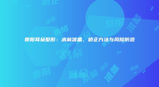 贵阳耳朵整形:术前准备、矫正方法与风险防范
