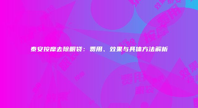 泰安按摩去除眼袋:费用、效果与具体方法解析