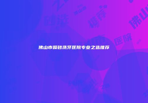 佛山市喷砂洗牙医院专业之选推荐