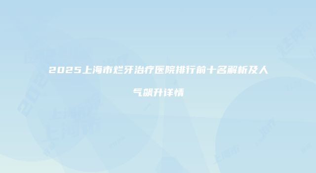 2025上海市烂牙治疗医院排行前十名解析及人气飙升详情