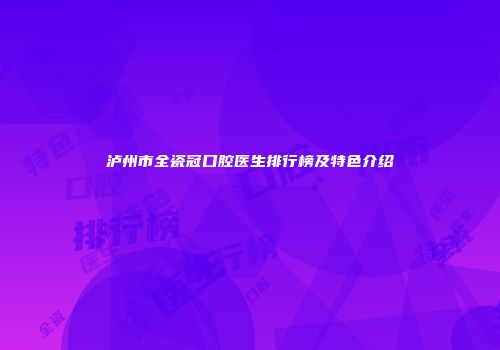 泸州市全瓷冠口腔医生排行榜及特色介绍