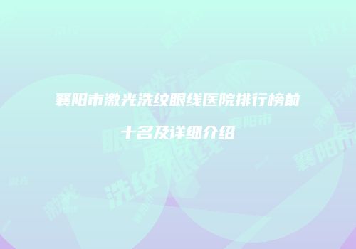 襄阳市激光洗纹眼线医院排行榜前十名及详细介绍