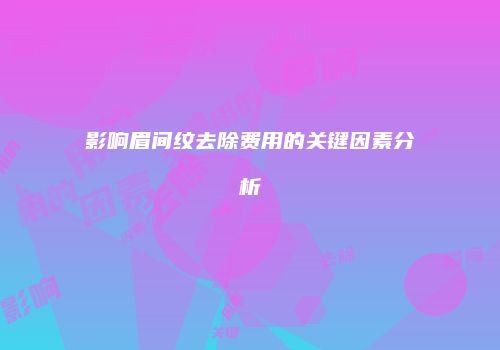 影响眉间纹去除费用的关键因素分析