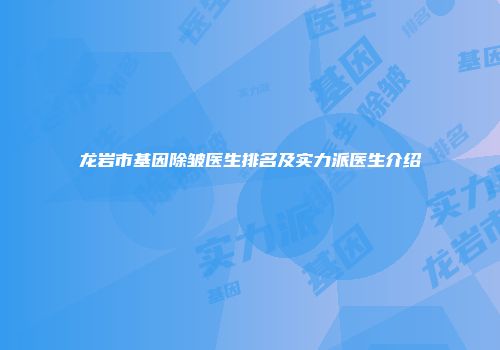 龙岩市基因除皱医生排名及实力派医生介绍