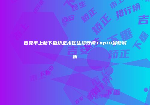 吉安市上脸下垂矫正术医生排行榜Top10最新解析