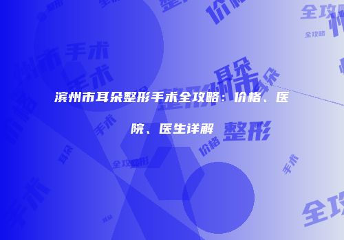 滨州市耳朵整形手术全攻略:价格、医院、医生详解