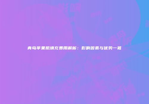 青岛苹果肌填充费用解析：影响因素与优势一览