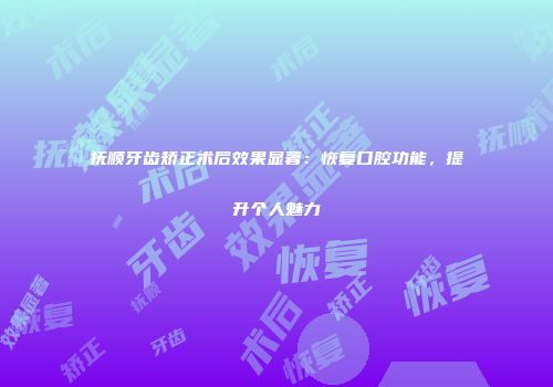 抚顺牙齿矫正术后效果显著：恢复口腔功能，提升个人魅力