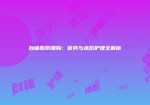 自体脂肪隆胸：优势与术后护理全解析