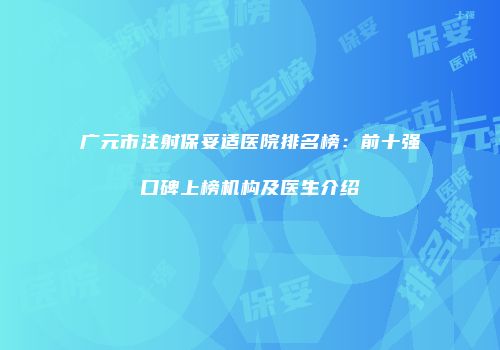 广元市注射保妥适医院排名榜：前十强口碑上榜机构及医生介绍