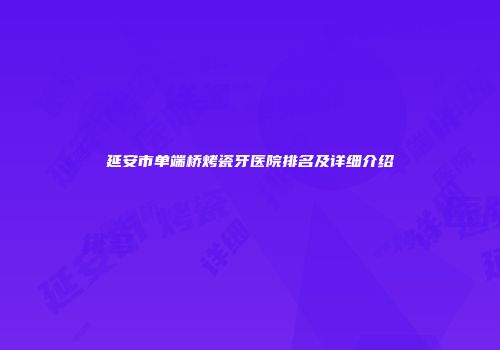 延安市单端桥烤瓷牙医院排名及详细介绍