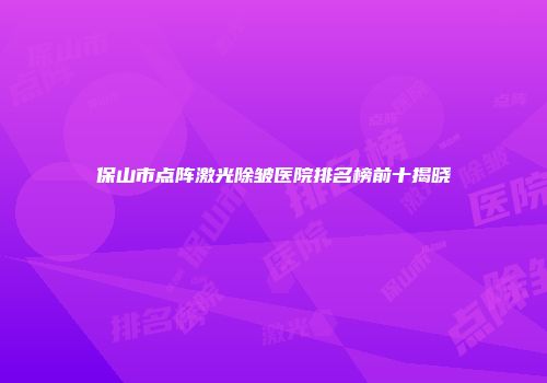 保山市点阵激光除皱医院排名榜前十揭晓