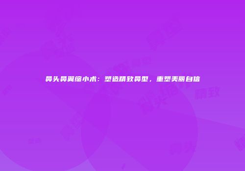 鼻头鼻翼缩小术：塑造精致鼻型，重塑美丽自信