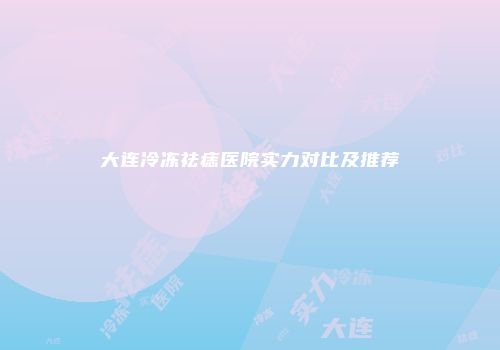 大连冷冻祛痣医院实力对比及推荐