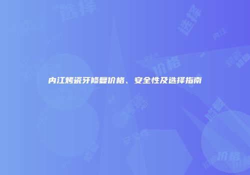 内江烤瓷牙修复价格、安全性及选择指南