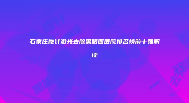 石家庄微针激光去除黑眼圈医院排名榜前十强解读