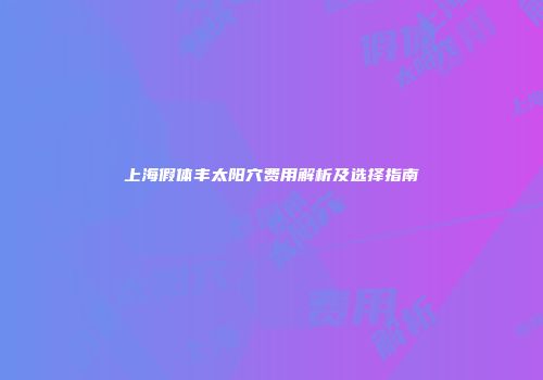 上海假体丰太阳穴费用解析及选择指南