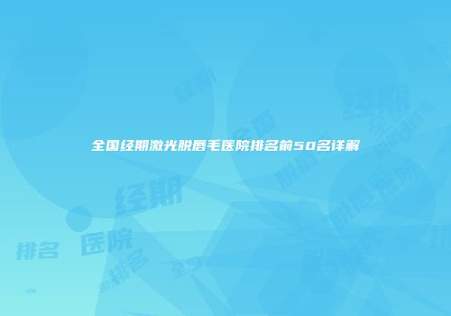 全国经期激光脱唇毛医院排名前50名详解