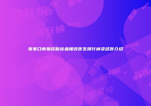 张家口市玻尿酸祛鱼尾纹医生排行榜及名医介绍