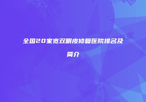 全国20家宽双眼皮修复医院排名及简介
