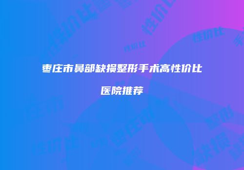 枣庄市鼻部缺损整形手术高性价比医院推荐