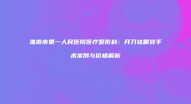 淮南市第一人民医院医疗整形科:开刀祛眼袋手术案例与价格解析