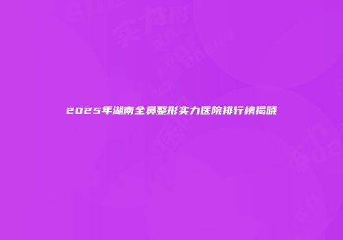 2025年湖南全鼻整形实力医院排行榜揭晓