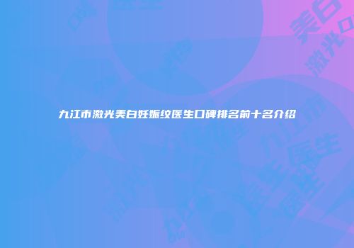 九江市激光美白妊娠纹医生口碑排名前十名介绍