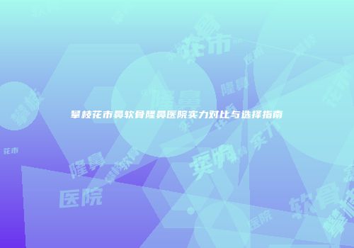 攀枝花市鼻软骨隆鼻医院实力对比与选择指南