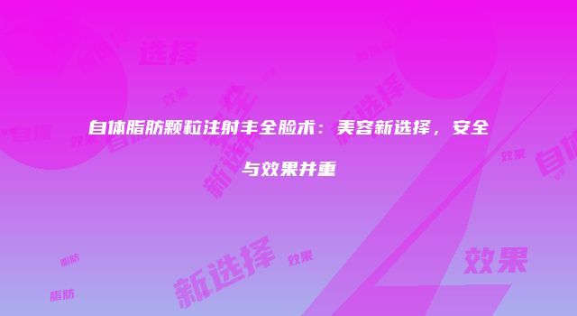 自体脂肪颗粒注射丰全脸术:美容新选择,安全与效果并重