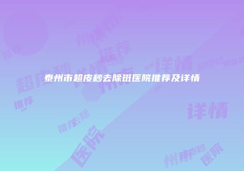 泰州市超皮秒去除斑医院推荐及详情