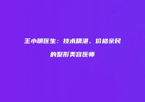 王小明医生：技术精湛、价格亲民的整形美容医师