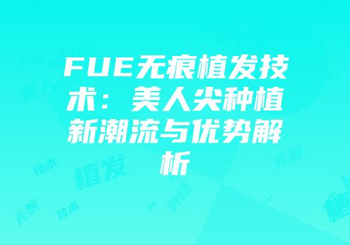 FUE无痕植发技术:美人尖种植新潮流与优势解析