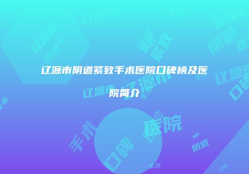 辽源市阴道紧致手术医院口碑榜及医院简介