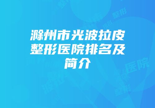 滁州市光波拉皮整形医院排名及简介
