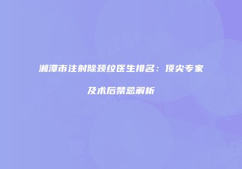 湘潭市注射除颈纹医生排名：顶尖专家及术后禁忌解析