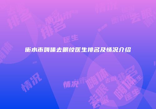 衡水市嗨体去眼纹医生排名及情况介绍