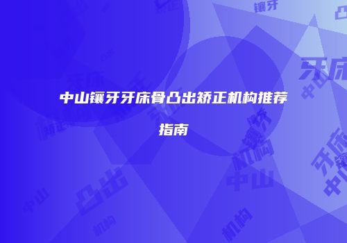 中山镶牙牙床骨凸出矫正机构推荐指南