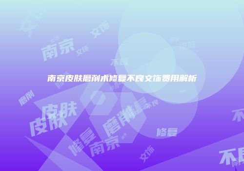 南京皮肤磨削术修复不良文饰费用解析