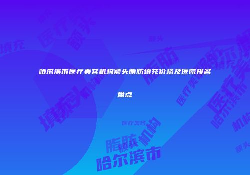 哈尔滨市医疗美容机构额头脂肪填充价格及医院排名盘点