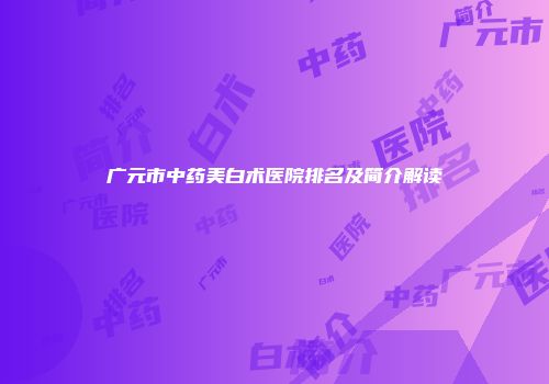 广元市中药美白术医院排名及简介解读