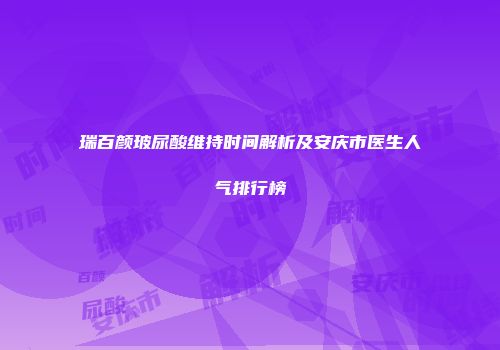瑞百颜玻尿酸维持时间解析及安庆市医生人气排行榜