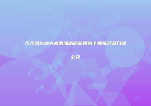齐齐哈尔激光去眼部脂肪粒医院十强排名及口碑公开