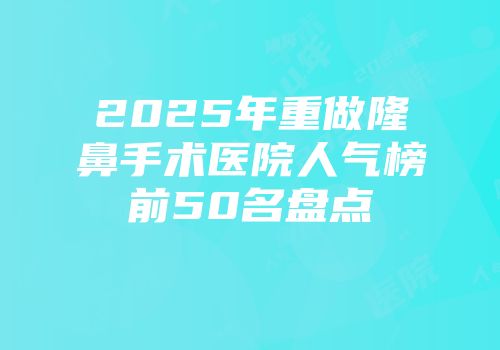 2025年重做隆鼻手术医院人气榜前50名盘点